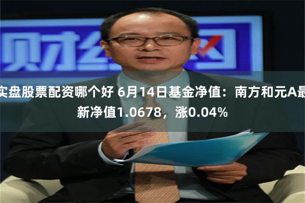 实盘股票配资哪个好 6月14日基金净值：南方和元A最新净值1.0678，涨0.04%