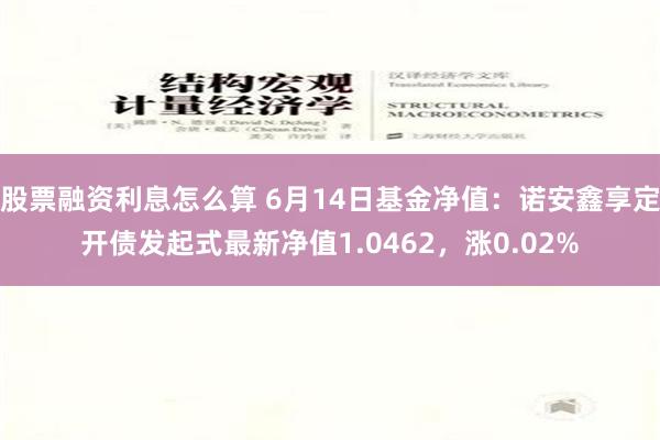 股票融资利息怎么算 6月14日基金净值：诺安鑫享定开债发起式最新净值1.0462，涨0.02%