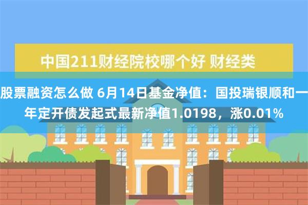 股票融资怎么做 6月14日基金净值：国投瑞银顺和一年定开债发起式最新净值1.0198，涨0.01%