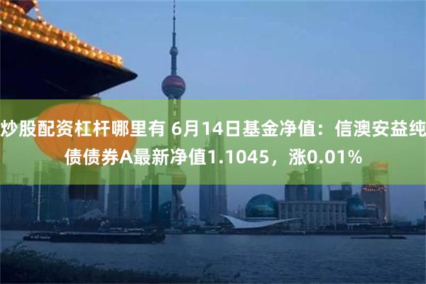 炒股配资杠杆哪里有 6月14日基金净值：信澳安益纯债债券A最新净值1.1045，涨0.01%