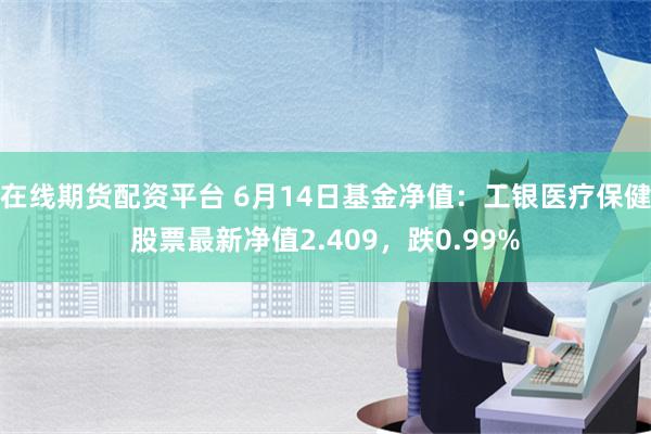 在线期货配资平台 6月14日基金净值：工银医疗保健股票最新净值2.409，跌0.99%