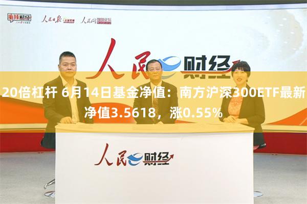 20倍杠杆 6月14日基金净值：南方沪深300ETF最新净值3.5618，涨0.55%