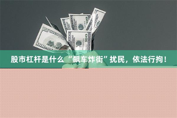 股市杠杆是什么 “飙车炸街”扰民，依法行拘！