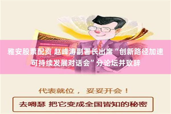 雅安股票配资 赵峰涛副署长出席“创新路径加速可持续发展对话会”分论坛并致辞