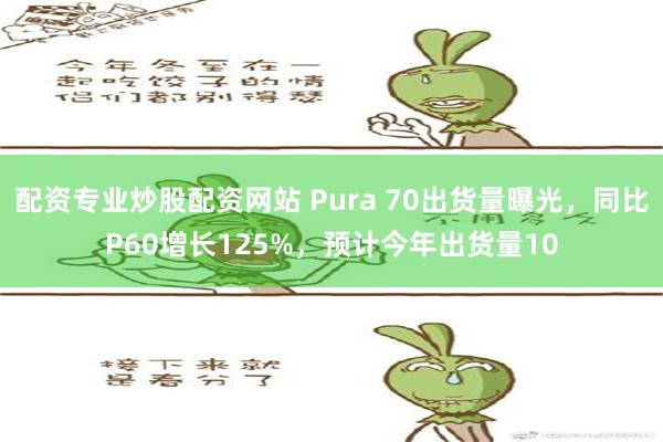 配资专业炒股配资网站 Pura 70出货量曝光，同比P60增长125%，预计今年出货量10