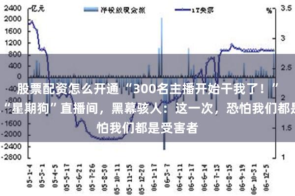 股票配资怎么开通 “300名主播开始干我了！”B太曝光“星期狗”直播间，黑幕骇人：这一次，恐怕我们都是受害者