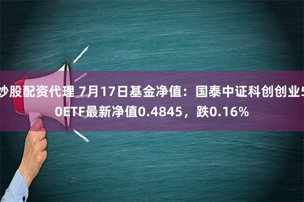 炒股配资代理 7月17日基金净值：国泰中证科创创业50ETF最新净值0.4845，跌0.16%