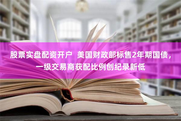 股票实盘配资开户  美国财政部标售2年期国债，一级交易商获配比例创纪录新低