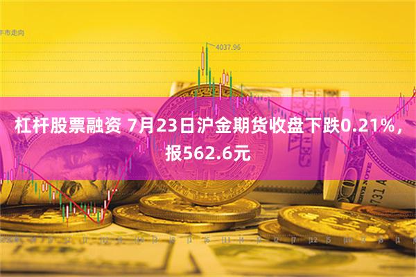 杠杆股票融资 7月23日沪金期货收盘下跌0.21%，报562.6元