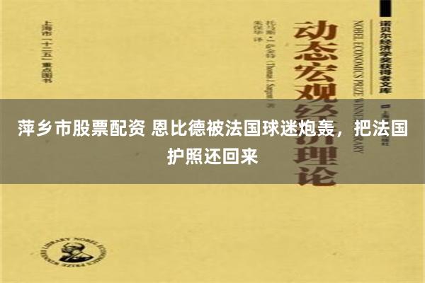 萍乡市股票配资 恩比德被法国球迷炮轰，把法国护照还回来