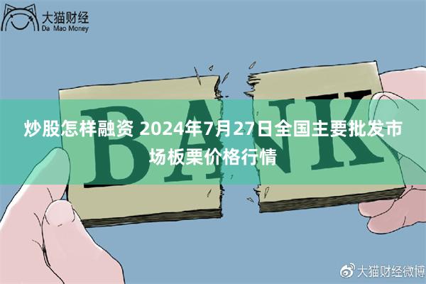 炒股怎样融资 2024年7月27日全国主要批发市场板栗价格行情