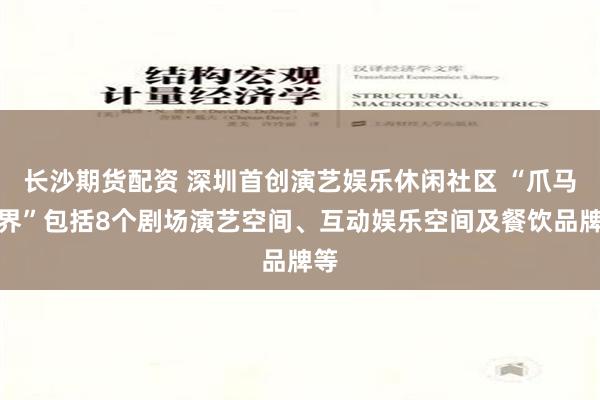 长沙期货配资 深圳首创演艺娱乐休闲社区 “爪马世界”包括8个剧场演艺空间、互动娱乐空间及餐饮品牌等