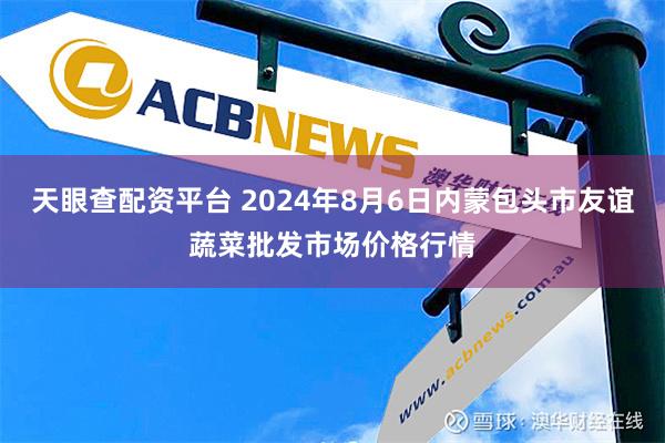 天眼查配资平台 2024年8月6日内蒙包头市友谊蔬菜批发市场价格行情