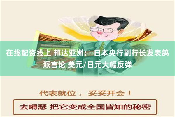 在线配资线上 邦达亚洲： 日本央行副行长发表鸽派言论 美元/日元大幅反弹