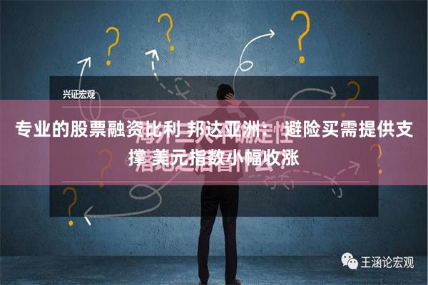 专业的股票融资比利 邦达亚洲： 避险买需提供支撑 美元指数小幅收涨