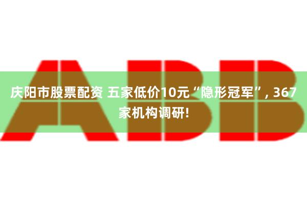 庆阳市股票配资 五家低价10元“隐形冠军”, 367家机构调研!