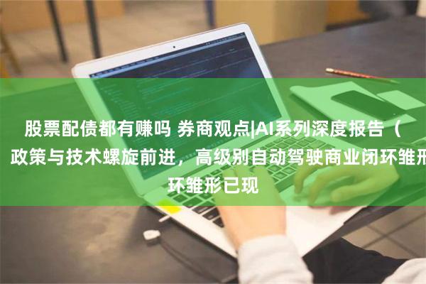 股票配债都有赚吗 券商观点|AI系列深度报告（三）：政策与技术螺旋前进，高级别自动驾驶商业闭环雏形已现