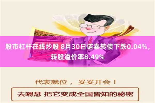 股市杠杆在线炒股 8月30日诺泰转债下跌0.04%，转股溢价率8.49%