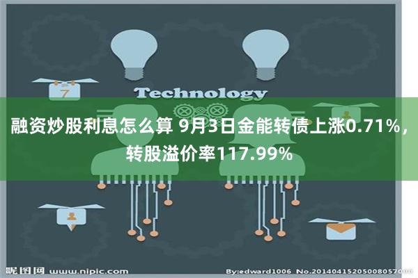 融资炒股利息怎么算 9月3日金能转债上涨0.71%，转股溢价率117.99%