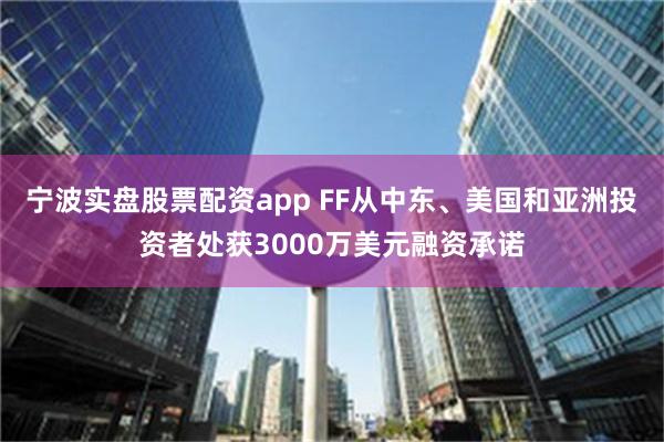 宁波实盘股票配资app FF从中东、美国和亚洲投资者处获3000万美元融资承诺