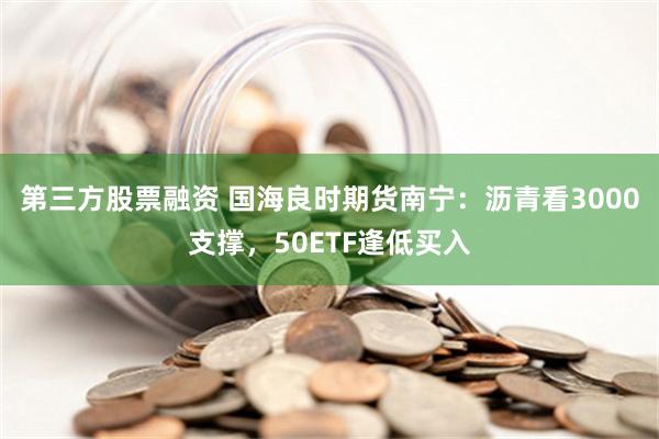 第三方股票融资 国海良时期货南宁：沥青看3000支撑，50ETF逢低买入