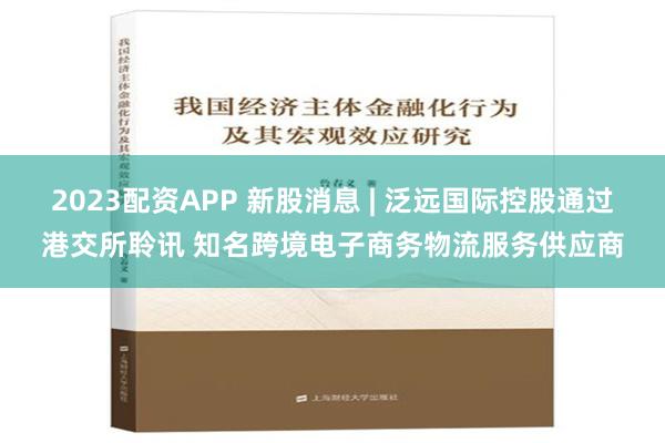 2023配资APP 新股消息 | 泛远国际控股通过港交所聆讯 知名跨境电子商务物流服务供应商