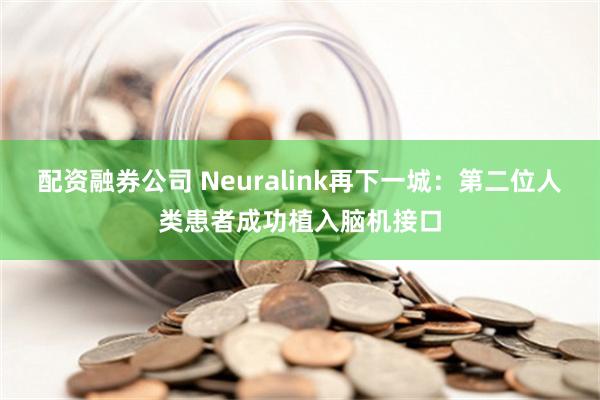 配资融券公司 Neuralink再下一城：第二位人类患者成功植入脑机接口