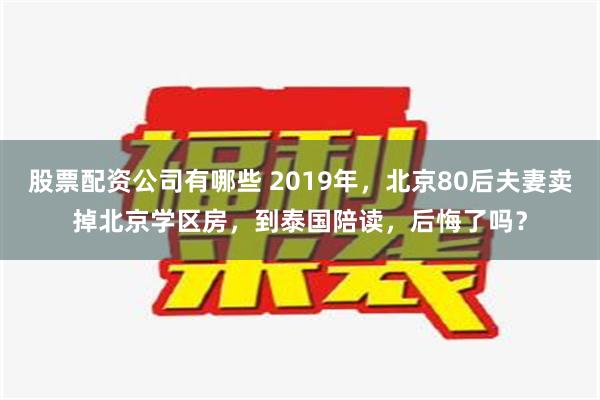 股票配资公司有哪些 2019年，北京80后夫妻卖掉北京学区房，到泰国陪读，后悔了吗？