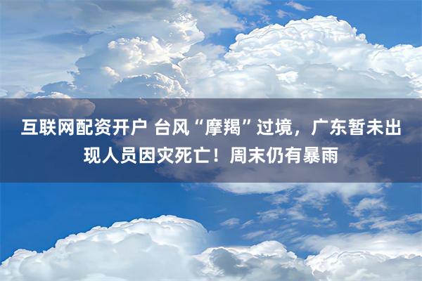 互联网配资开户 台风“摩羯”过境，广东暂未出现人员因灾死亡！周末仍有暴雨