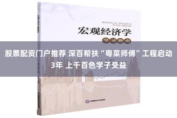 股票配资门户推荐 深百帮扶“粤菜师傅”工程启动3年 上千百色学子受益