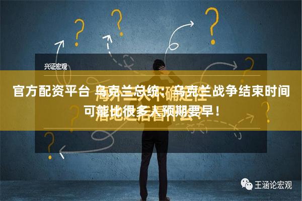 官方配资平台 乌克兰总统：乌克兰战争结束时间可能比很多人预期要早！