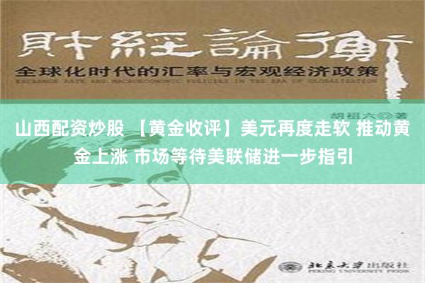 山西配资炒股 【黄金收评】美元再度走软 推动黄金上涨 市场等待美联储进一步指引