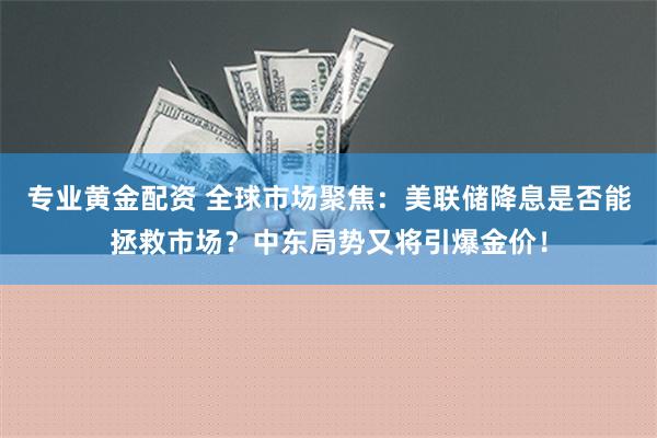 专业黄金配资 全球市场聚焦：美联储降息是否能拯救市场？中东局势又将引爆金价！