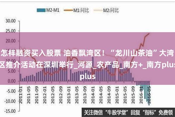 怎样融资买入股票 油香飘湾区！“龙川山茶油”大湾区推介活动在深圳举行_河源_农产品_南方+_南方plus