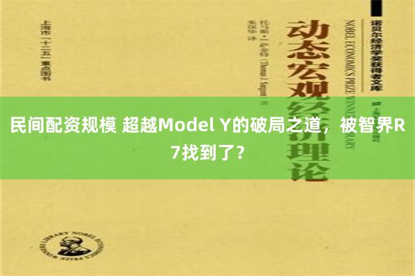 民间配资规模 超越Model Y的破局之道，被智界R7找到了？