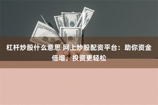 杠杆炒股什么意思 网上炒股配资平台：助你资金倍增，投资更轻松