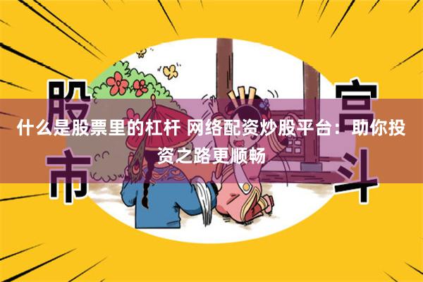 什么是股票里的杠杆 网络配资炒股平台：助你投资之路更顺畅