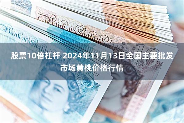 股票10倍杠杆 2024年11月13日全国主要批发市场黄桃价格行情