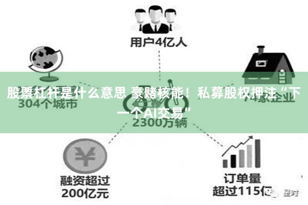 股票杠杆是什么意思 豪赌核能！私募股权押注“下一个AI交易”