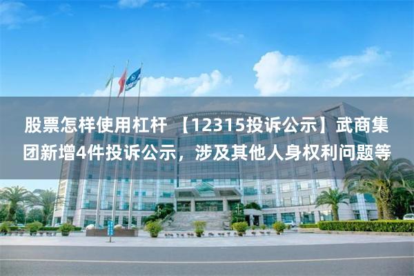 股票怎样使用杠杆 【12315投诉公示】武商集团新增4件投诉公示，涉及其他人身权利问题等