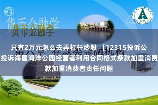 只有2万元怎么去弄杠杆炒股 【12315投诉公示】消费者投诉海昌海洋公园经营者利用合同格式条款加重消费者责任问题