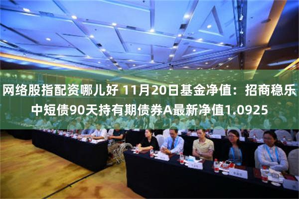 网络股指配资哪儿好 11月20日基金净值：招商稳乐中短债90天持有期债券A最新净值1.0925