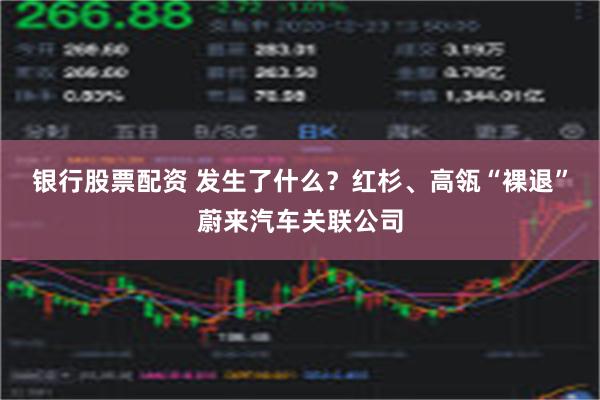 银行股票配资 发生了什么？红杉、高瓴“裸退”蔚来汽车关联公司