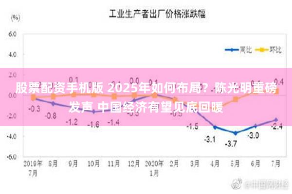 股票配资手机版 2025年如何布局？陈光明重磅发声 中国经济有望见底回暖