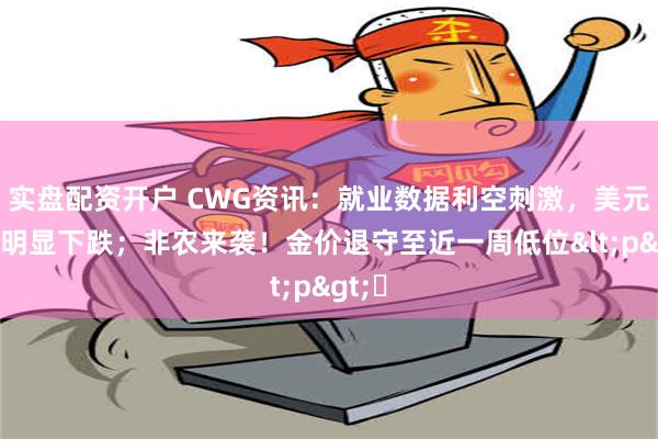 实盘配资开户 CWG资讯：就业数据利空刺激，美元周四明显下跌；非农来袭！金价退守至近一周低位<p>​