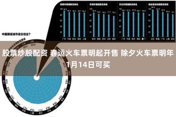 股票炒股配资 春运火车票明起开售 除夕火车票明年1月14日可买