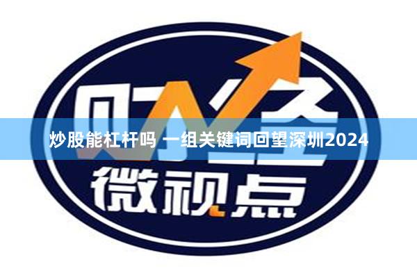 炒股能杠杆吗 一组关键词回望深圳2024