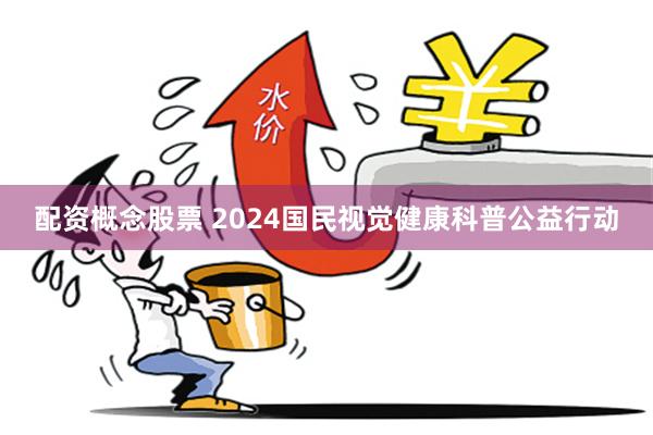 配资概念股票 2024国民视觉健康科普公益行动