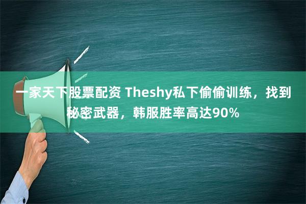 一家天下股票配资 Theshy私下偷偷训练，找到秘密武器，韩服胜率高达90%