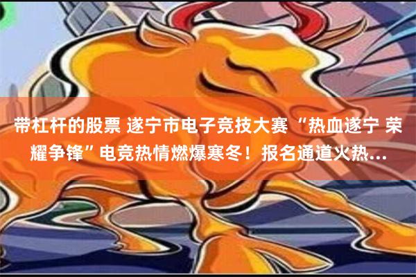 带杠杆的股票 遂宁市电子竞技大赛 “热血遂宁 荣耀争锋”电竞热情燃爆寒冬！报名通道火热...